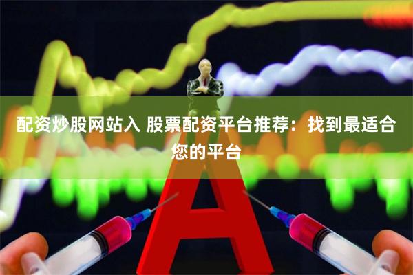 配资炒股网站入 股票配资平台推荐：找到最适合您的平台