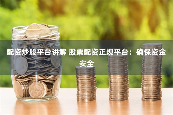 配资炒股平台讲解 股票配资正规平台：确保资金安全