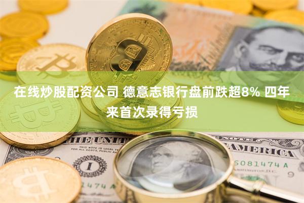 在线炒股配资公司 德意志银行盘前跌超8% 四年来首次录得亏损