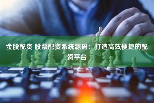 金股配资 股票配资系统源码：打造高效便捷的配资平台