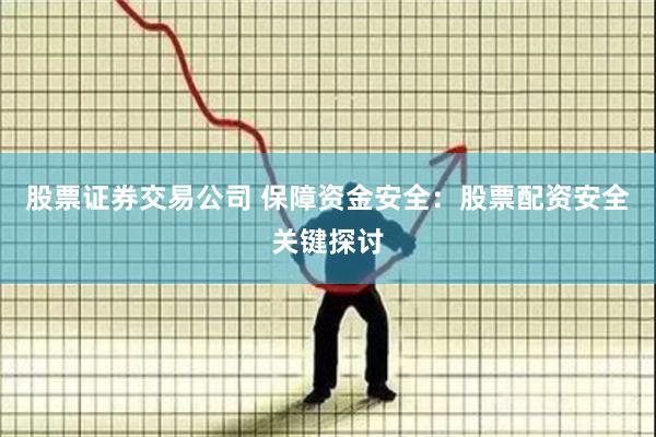 股票证券交易公司 保障资金安全：股票配资安全关键探讨