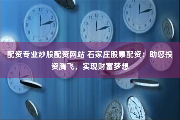 配资专业炒股配资网站 石家庄股票配资：助您投资腾飞，实现财富梦想