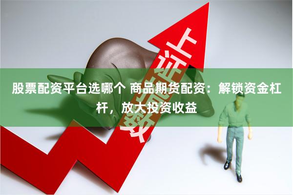 股票配资平台选哪个 商品期货配资：解锁资金杠杆，放大投资收益