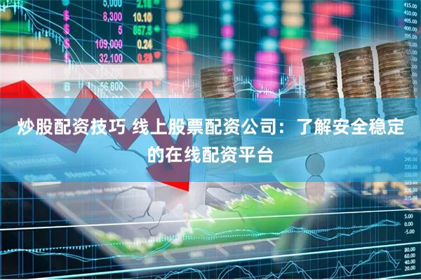 炒股配资技巧 线上股票配资公司：了解安全稳定的在线配资平台