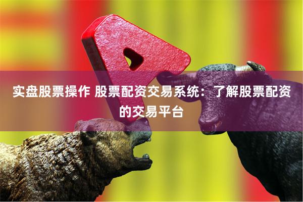 实盘股票操作 股票配资交易系统：了解股票配资的交易平台