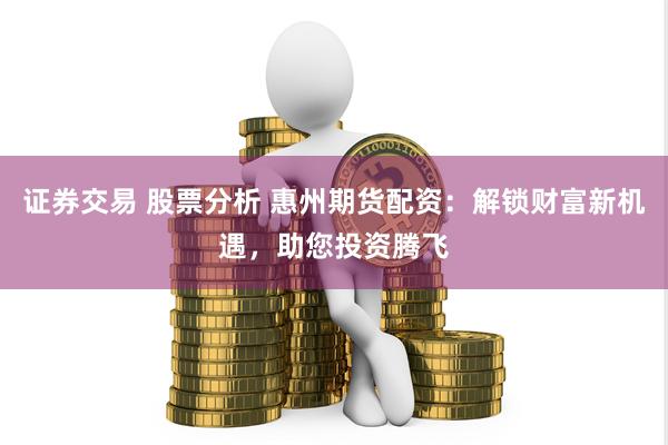 证券交易 股票分析 惠州期货配资：解锁财富新机遇，助您投资腾飞