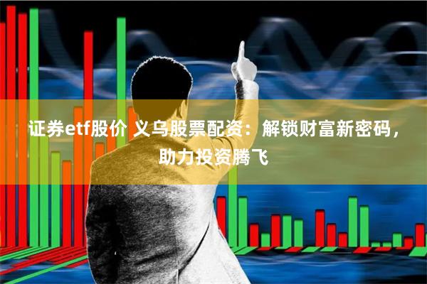 证券etf股价 义乌股票配资：解锁财富新密码，助力投资腾飞