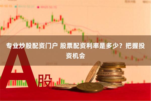 专业炒股配资门户 股票配资利率是多少？把握投资机会