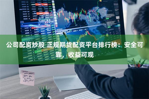 公司配资炒股 正规期货配资平台排行榜：安全可靠，收益可观