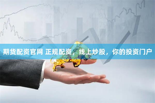 期货配资官网 正规配资，线上炒股，你的投资门户