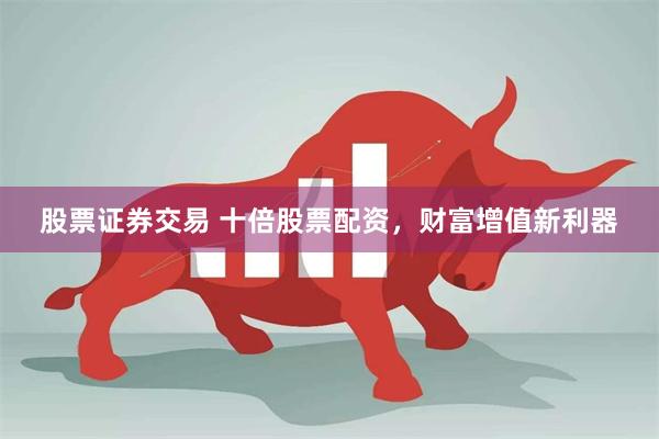 股票证券交易 十倍股票配资，财富增值新利器