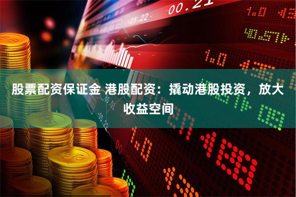 股票配资保证金 港股配资：撬动港股投资，放大收益空间