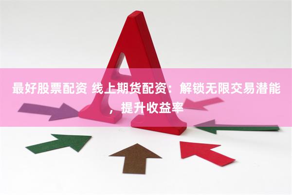 最好股票配资 线上期货配资：解锁无限交易潜能，提升收益率