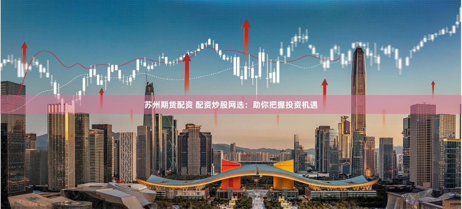 苏州期货配资 配资炒股网选：助你把握投资机遇