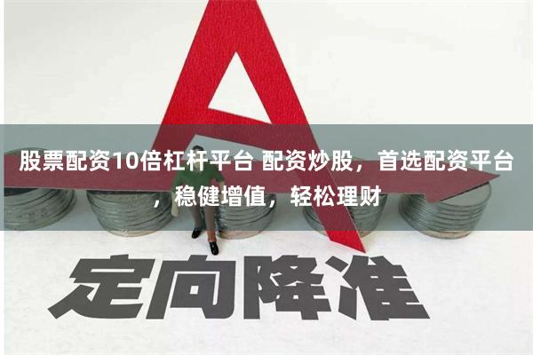 股票配资10倍杠杆平台 配资炒股，首选配资平台，稳健增值，轻松理财