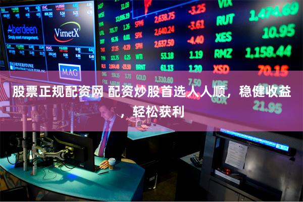 股票正规配资网 配资炒股首选人人顺，稳健收益，轻松获利