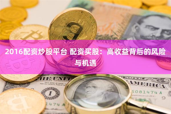 2016配资炒股平台 配资买股：高收益背后的风险与机遇