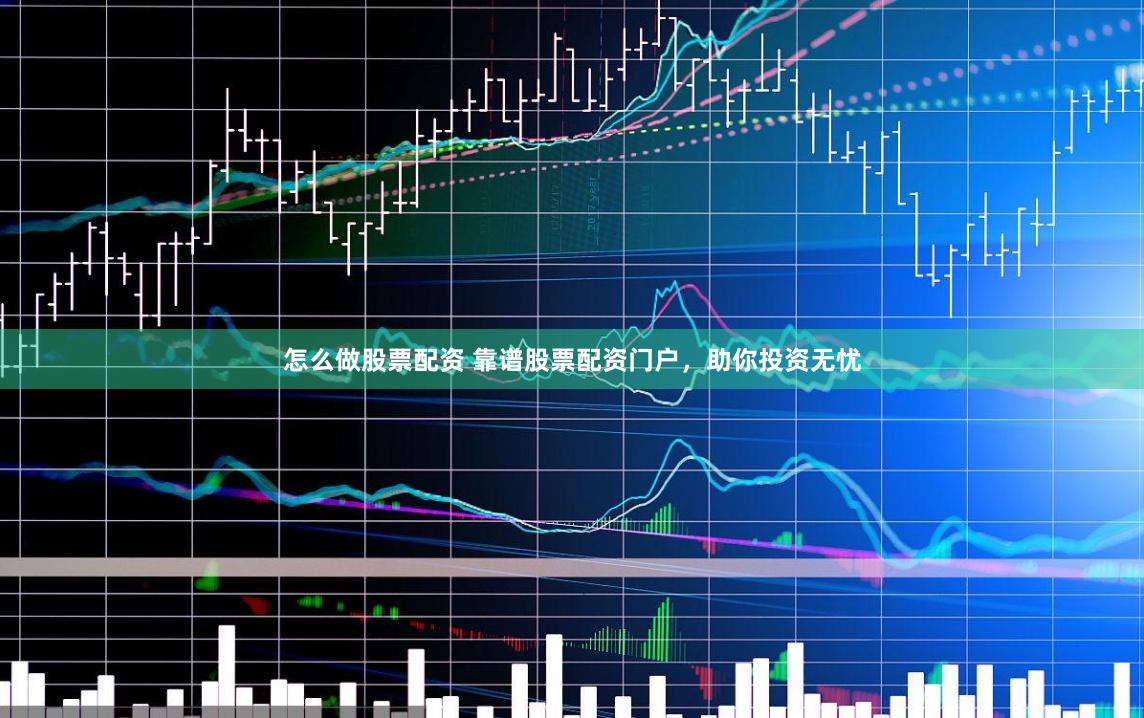怎么做股票配资 靠谱股票配资门户，助你投资无忧