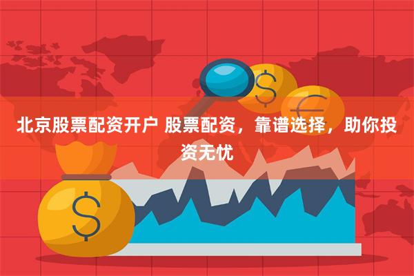 北京股票配资开户 股票配资，靠谱选择，助你投资无忧