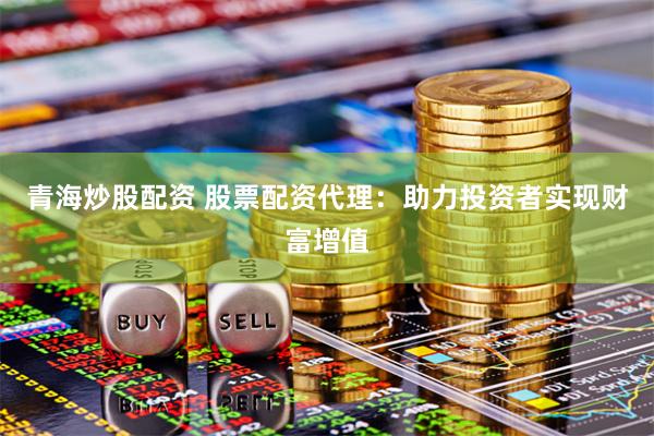 青海炒股配资 股票配资代理：助力投资者实现财富增值