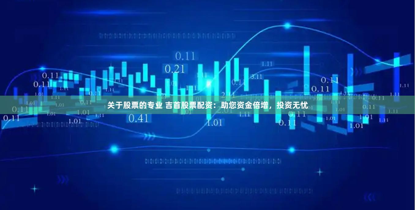关于股票的专业 吉首股票配资：助您资金倍增，投资无忧