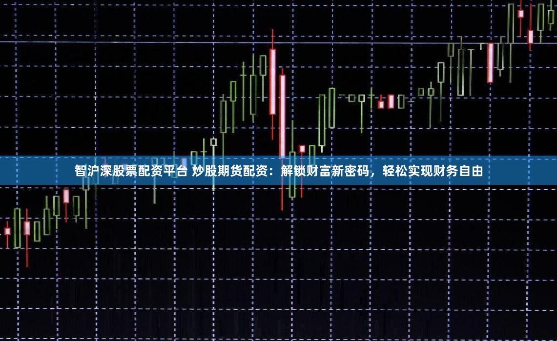 智沪深股票配资平台 炒股期货配资：解锁财富新密码，轻松实现财务自由