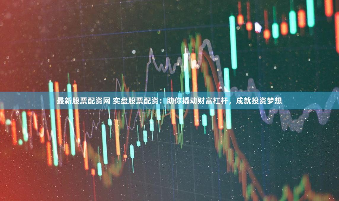 最新股票配资网 实盘股票配资：助你撬动财富杠杆，成就投资梦想