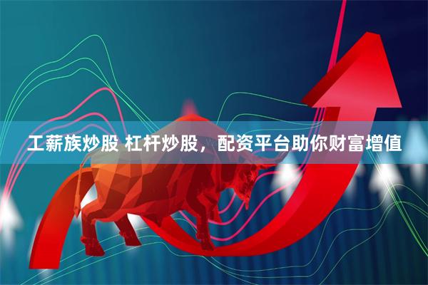 工薪族炒股 杠杆炒股，配资平台助你财富增值