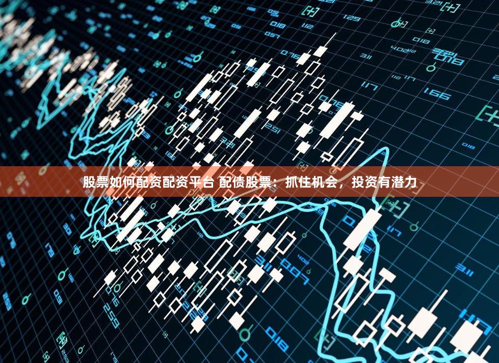 股票如何配资配资平台 配债股票：抓住机会，投资有潜力