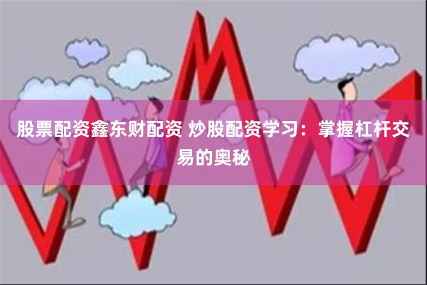 股票配资鑫东财配资 炒股配资学习：掌握杠杆交易的奥秘