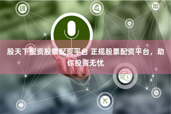 股天下配资股票配资平台 正规股票配资平台，助你投资无忧