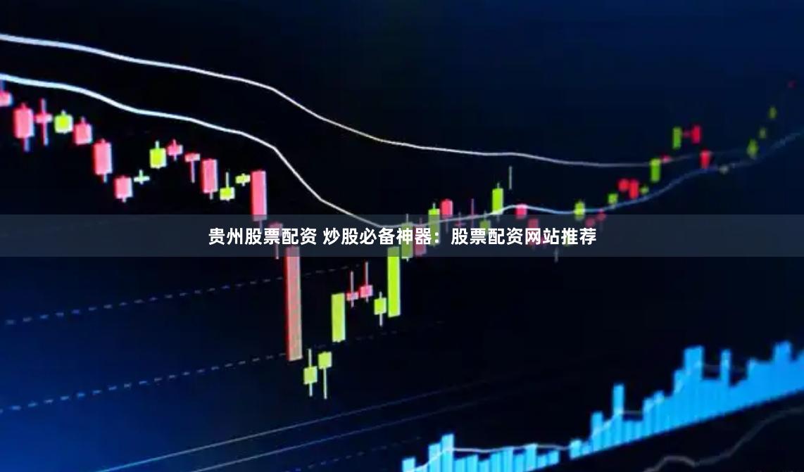 贵州股票配资 炒股必备神器：股票配资网站推荐