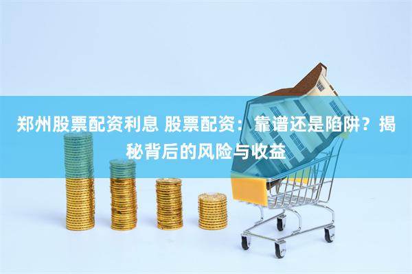 郑州股票配资利息 股票配资：靠谱还是陷阱？揭秘背后的风险与收益