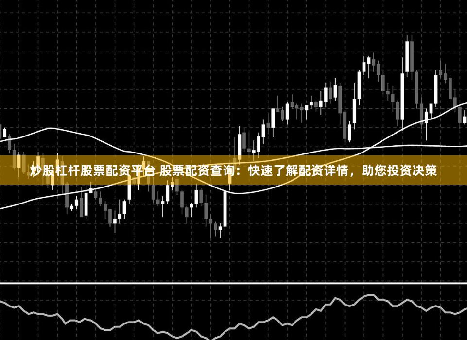 炒股杠杆股票配资平台 股票配资查询：快速了解配资详情，助您投资决策