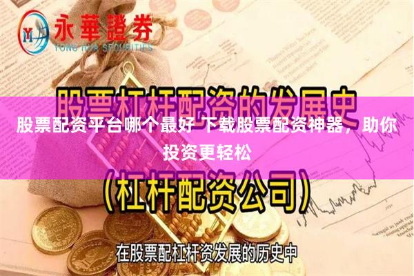 股票配资平台哪个最好 下载股票配资神器，助你投资更轻松