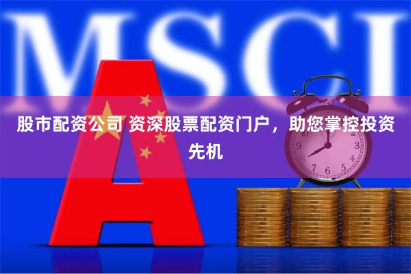 股市配资公司 资深股票配资门户，助您掌控投资先机