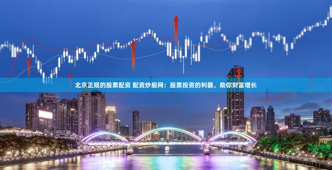 北京正规的股票配资 配资炒股网：股票投资的利器，助你财富增长