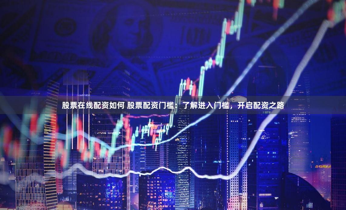 股票在线配资如何 股票配资门槛：了解进入门槛，开启配资之路