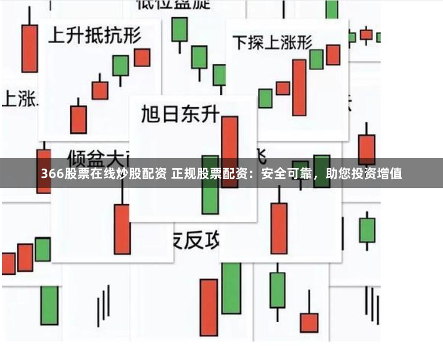 366股票在线炒股配资 正规股票配资：安全可靠，助您投资增值