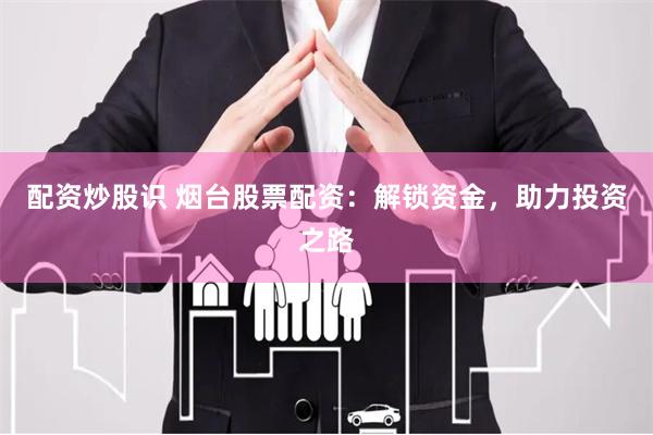 配资炒股识 烟台股票配资：解锁资金，助力投资之路