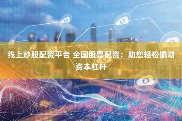 线上炒股配资平台 全国股票配资：助您轻松撬动资本杠杆