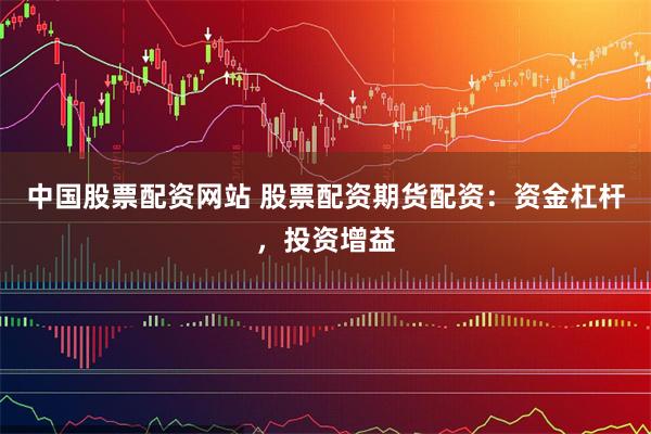 中国股票配资网站 股票配资期货配资：资金杠杆，投资增益