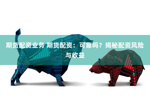 期货配资业务 期货配资：可靠吗？揭秘配资风险与收益