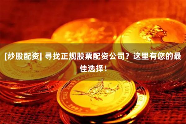 [炒股配资] 寻找正规股票配资公司？这里有您的最佳选择！