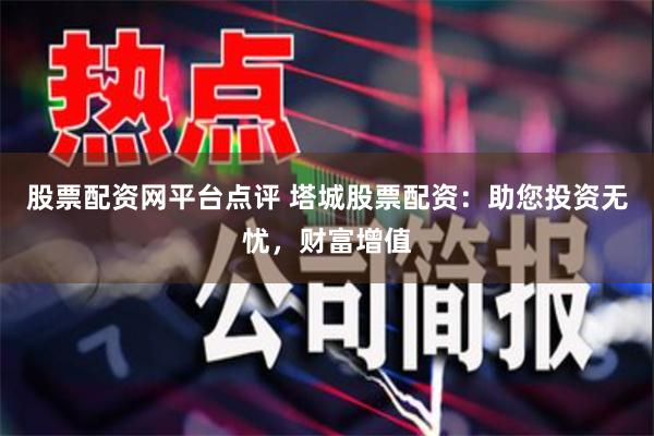 股票配资网平台点评 塔城股票配资：助您投资无忧，财富增值