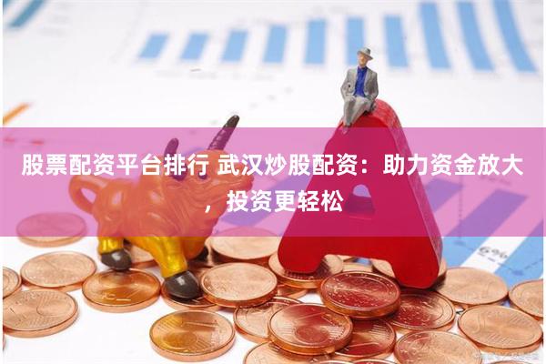 股票配资平台排行 武汉炒股配资：助力资金放大，投资更轻松