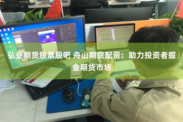 弘业期货股票股吧 舟山期货配资：助力投资者掘金期货市场