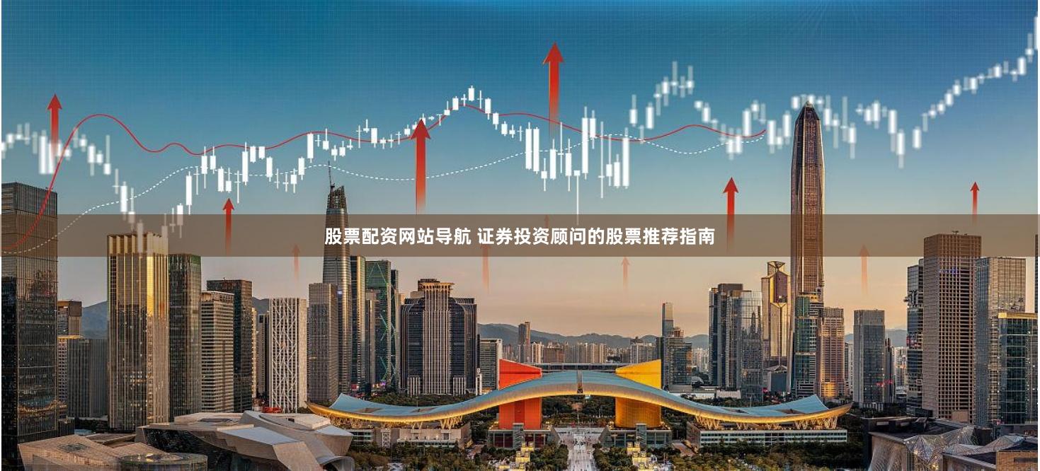 股票配资网站导航 证券投资顾问的股票推荐指南