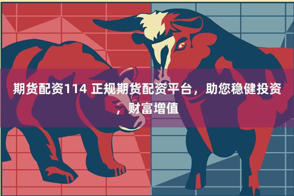 期货配资114 正规期货配资平台，助您稳健投资，财富增值