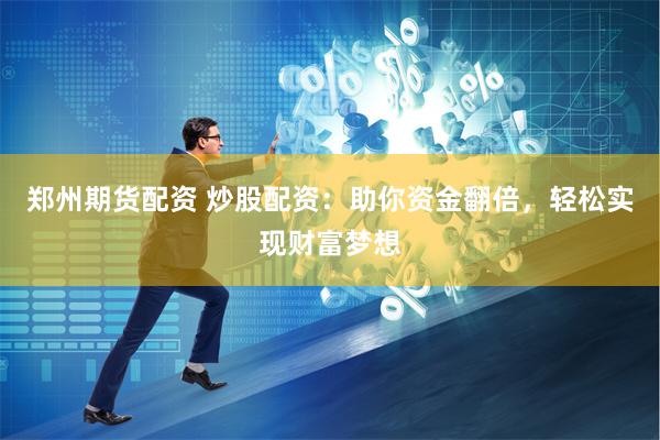 郑州期货配资 炒股配资：助你资金翻倍，轻松实现财富梦想
